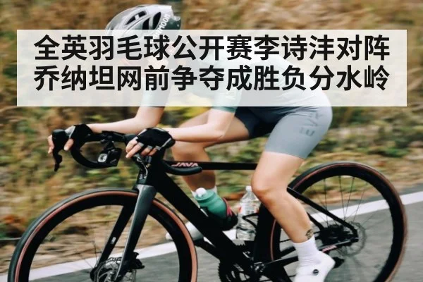 全英羽毛球公开赛李诗沣对阵乔纳坦网前争夺成胜负分水岭