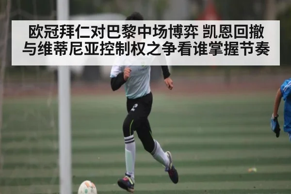 欧冠拜仁对巴黎中场博弈 凯恩回撤与维蒂尼亚控制权之争看谁掌握节奏