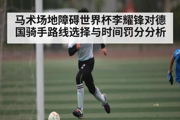 马术场地障碍世界杯李耀锋对德国骑手路线选择与时间罚分分析